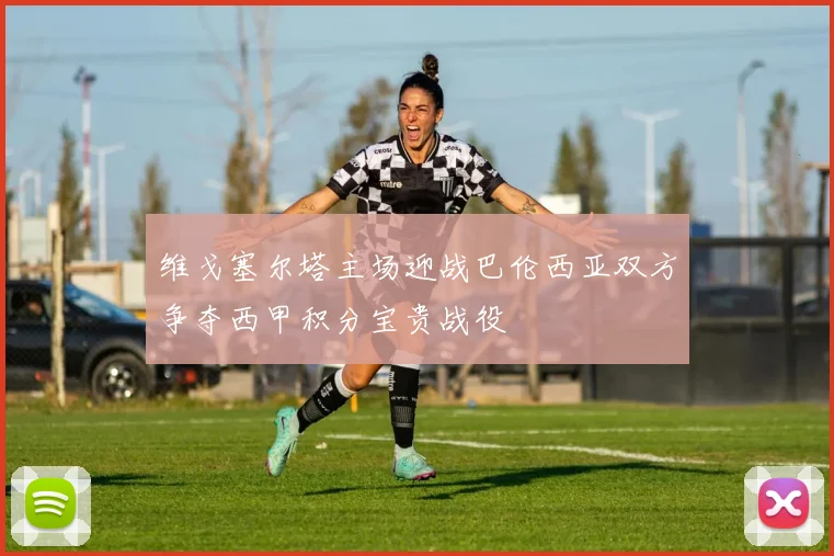 维戈塞尔塔主场迎战巴伦西亚双方争夺西甲积分宝贵战役