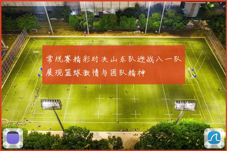常规赛精彩对决山东队迎战八一队展现篮球激情与团队精神