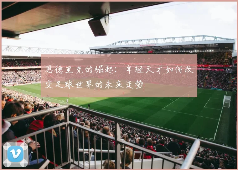 恩德里克的崛起：年轻天才如何改变足球世界的未来走势