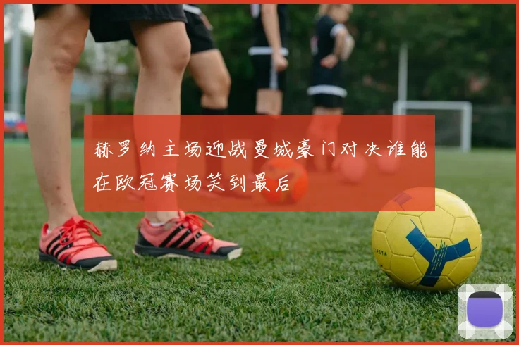 赫罗纳主场迎战曼城豪门对决谁能在欧冠赛场笑到最后