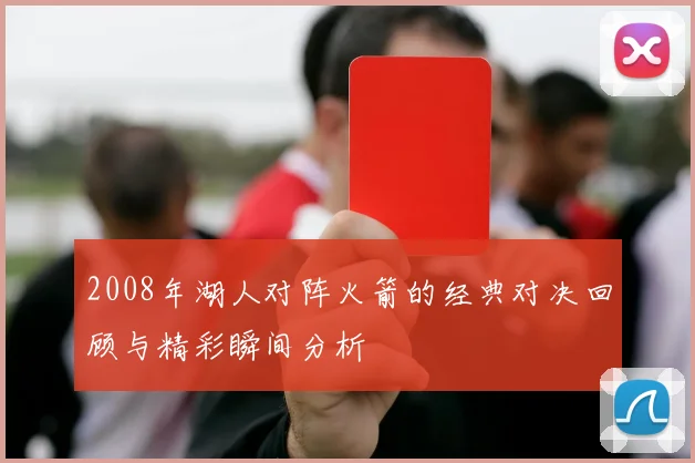 2008年湖人对阵火箭的经典对决回顾与精彩瞬间分析