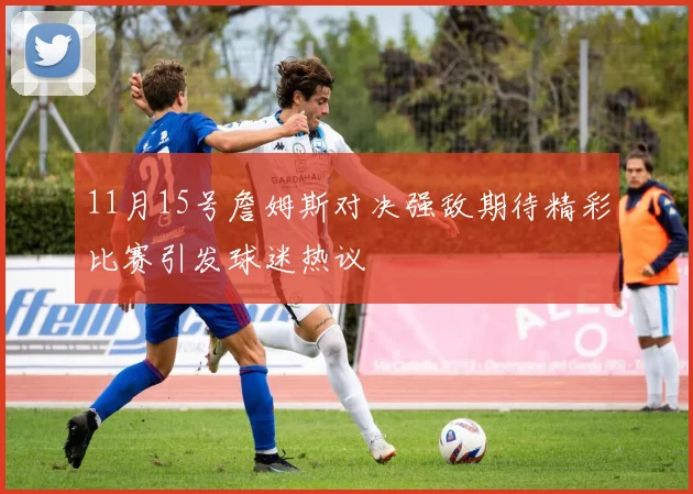 11月15号詹姆斯对决强敌期待精彩比赛引发球迷热议