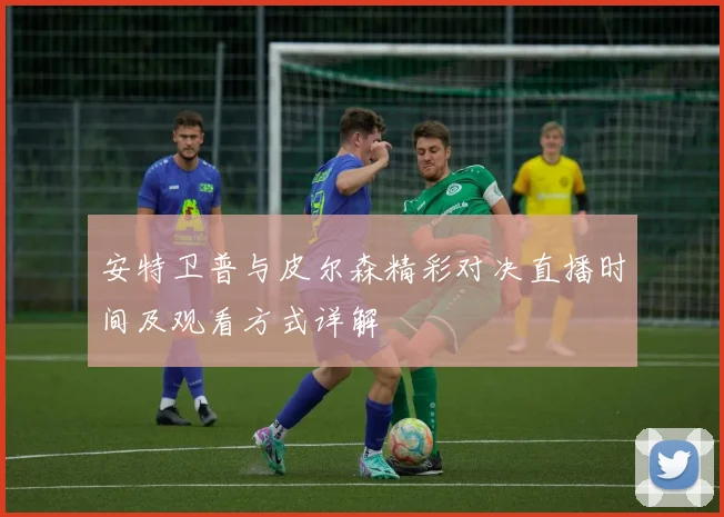 安特卫普与皮尔森精彩对决直播时间及观看方式详解