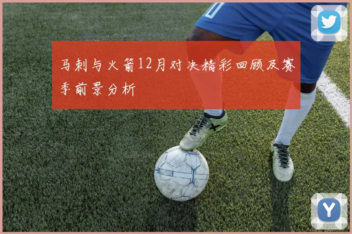 马刺与火箭12月对决精彩回顾及赛季前景分析